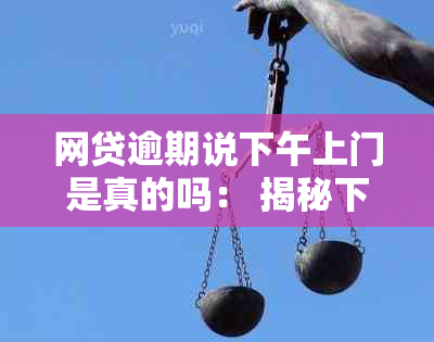 网贷逾期说下午上门是真的吗： 揭秘下午四点上门的真实性