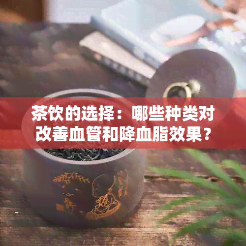 茶饮的选择：哪些种类对改善血管和降血脂效果？