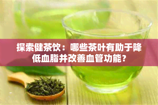 探索健茶饮：哪些茶叶有助于降低血脂并改善血管功能？