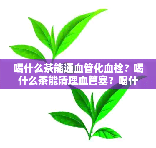 喝什么茶能通血管化血栓？喝什么茶能清理血管塞？喝什么茶通血管？