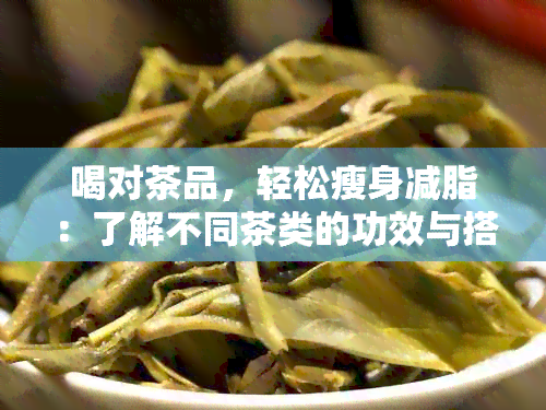 喝对茶品，轻松瘦身减脂：了解不同茶类的功效与搭配建议