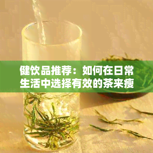 健饮品推荐：如何在日常生活中选择有效的茶来瘦身和减脂