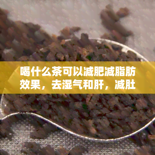 喝什么茶可以减肥减脂肪效果，去湿气和肝，减肚子？