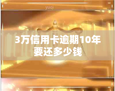 3万信用卡逾期10年要还多少钱