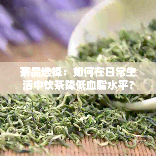 茶品选择：如何在日常生活中饮茶降低血脂水平？