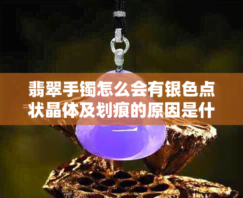 翡翠手镯怎么会有银色点状晶体及划痕的原因是什么？