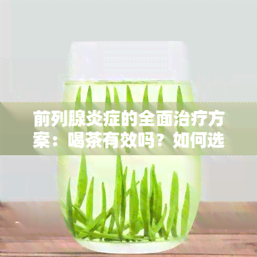 前列腺炎症的全面治疗方案：喝茶有效吗？如何选择合适的茶饮？