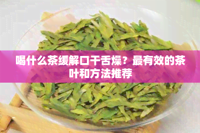 喝什么茶缓解口干舌燥？最有效的茶叶和方法推荐