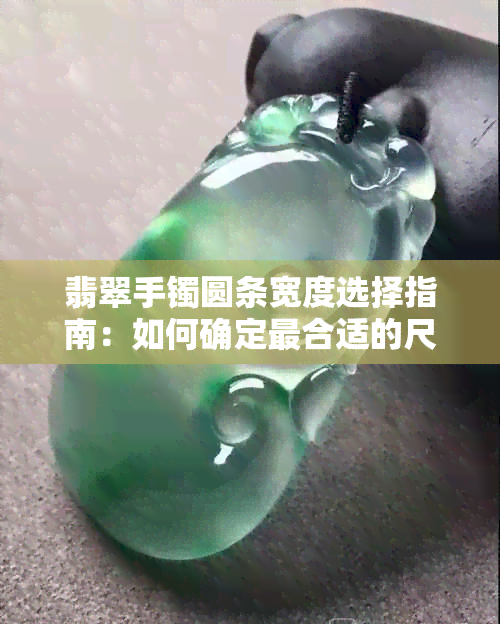 翡翠手镯圆条宽度选择指南：如何确定最合适的尺寸？