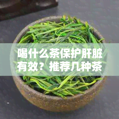 喝什么茶保护肝脏有效？推荐几种茶叶，帮助肝脏排和修复。