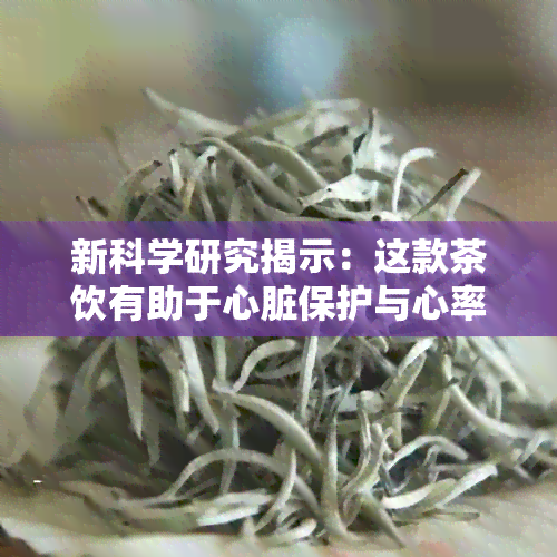 新科学研究揭示：这款茶饮有助于心脏保护与心率降低