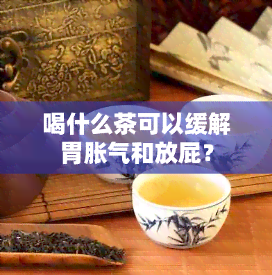 喝什么茶可以缓解胃胀气和放屁？