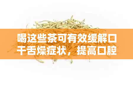 喝这些茶可有效缓解口干舌燥症状，提高口腔健水平