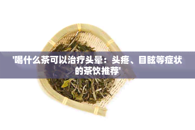 '喝什么茶可以治疗头晕：头疼、目眩等症状的茶饮推荐'