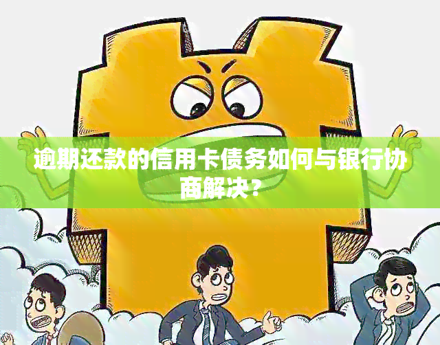 逾期还款的信用卡债务如何与银行协商解决？