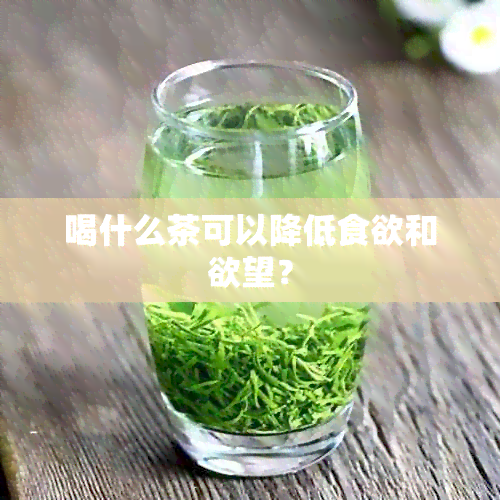 喝什么茶可以降低食欲和欲望？