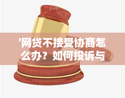 '网贷不接受协商怎么办？如何投诉与解决'