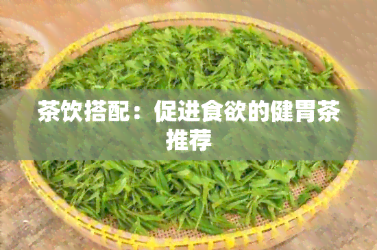 茶饮搭配：促进食欲的健胃茶推荐