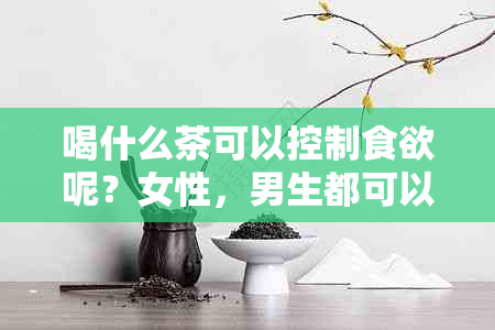 喝什么茶可以控制食欲呢？女性，男生都可以喝的茶来帮助控制食欲。