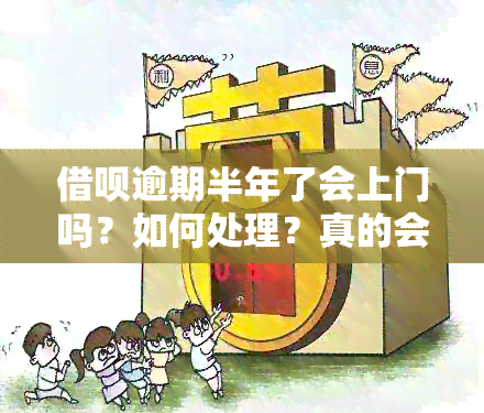 借呗逾期半年了会上门吗？如何处理？真的会上门吗？