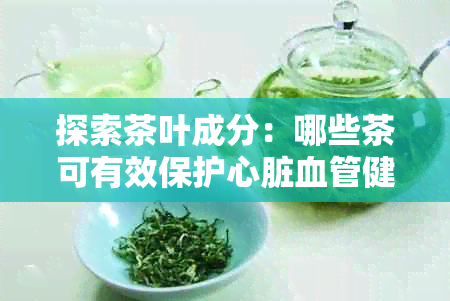 探索茶叶成分：哪些茶可有效保护心脏血管健？