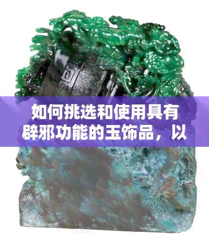 如何挑选和使用具有辟邪功能的玉饰品，以及玉的种类与功效全面解析