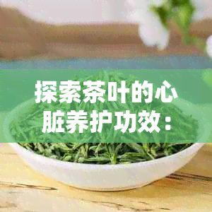 探索茶叶的心脏养护功效：哪些茶可助心脏健？