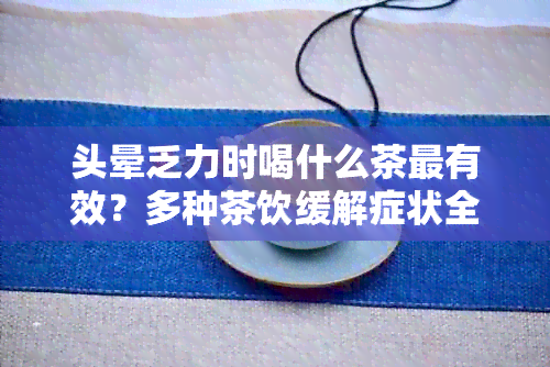 头晕乏力时喝什么茶最有效？多种茶饮缓解症状全解析