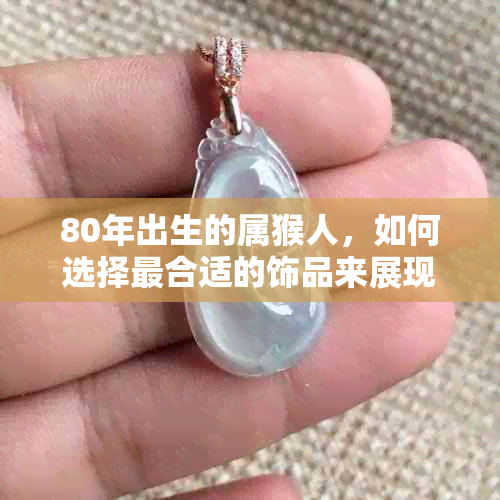 80年出生的属猴人，如何选择最合适的饰品来展现自身魅力？