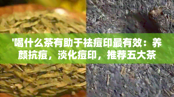 '喝什么茶有助于祛痘印最有效：养颜抗痘，淡化痘印，推荐五大茶品'