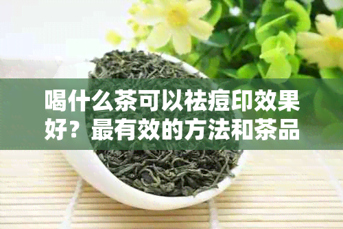 喝什么茶可以祛痘印效果好？最有效的方法和茶品推荐。