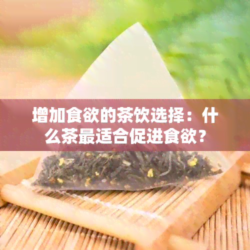 增加食欲的茶饮选择：什么茶最适合促进食欲？