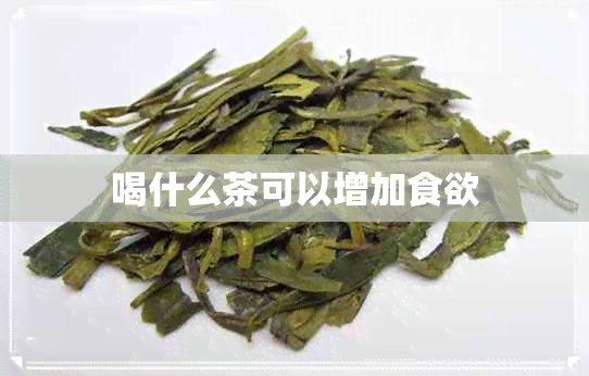 喝什么茶可以增加食欲