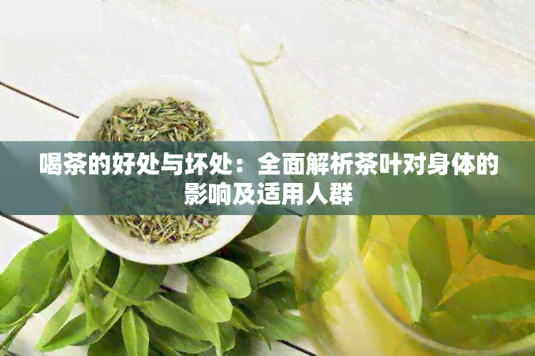 喝茶的好处与坏处：全面解析茶叶对身体的影响及适用人群