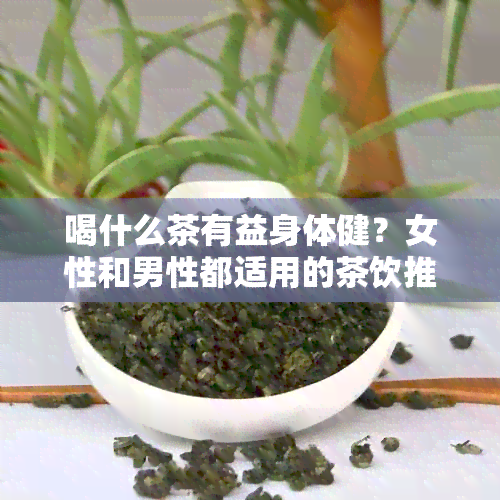 喝什么茶有益身体健？女性和男性都适用的茶饮推荐