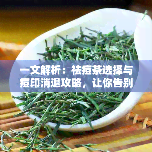 一文解析：祛痘茶选择与痘印消退攻略，让你告别痘痘困扰！