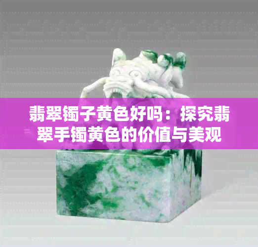 翡翠镯子黄色好吗：探究翡翠手镯黄色的价值与美观