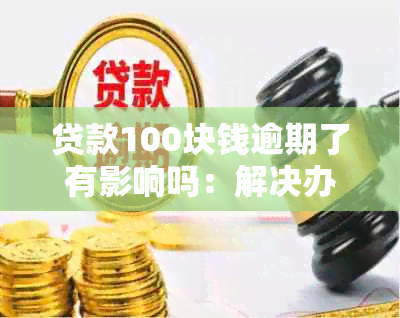 贷款100块钱逾期了有影响吗：解决办法和应对策略