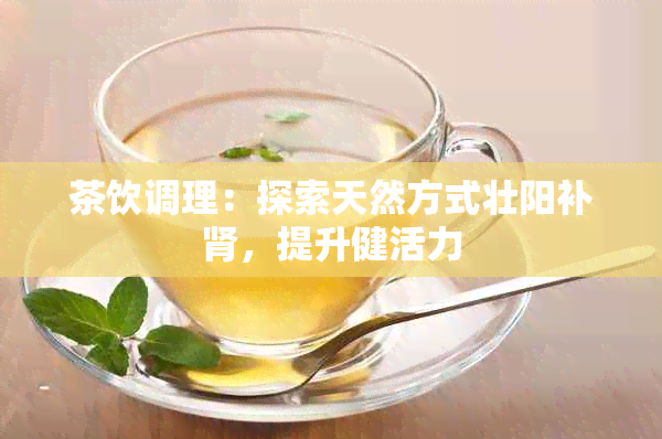 茶饮调理：探索天然方式壮阳补肾，提升健活力