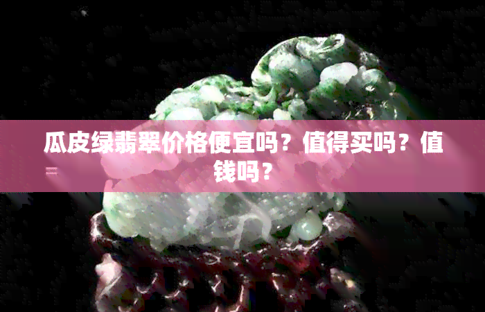 瓜皮绿翡翠价格便宜吗？值得买吗？值钱吗？