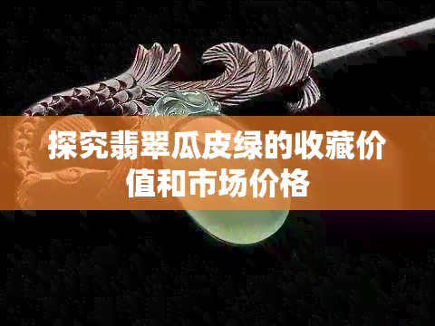 探究翡翠瓜皮绿的收藏价值和市场价格