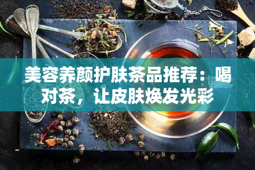 美容养颜护肤茶品推荐：喝对茶，让皮肤焕发光彩