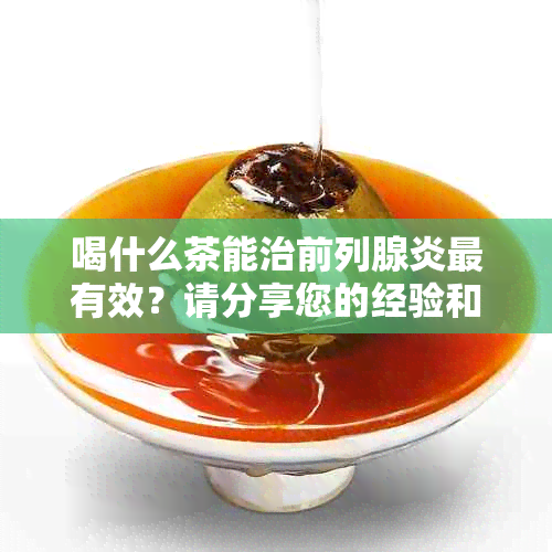 喝什么茶能治前列腺炎最有效？请分享您的经验和建议。