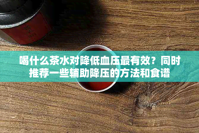 喝什么茶水对降低血压最有效？同时推荐一些辅助降压的方法和食谱