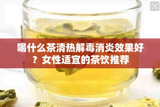 喝什么茶清热解消炎效果好？女性适宜的茶饮推荐