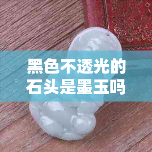 黑色不透光的石头是墨玉吗-黑色不透光的石头是墨玉吗图片