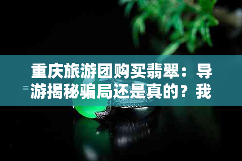 重庆旅游团购买翡翠：导游揭秘骗局还是真的？我们一起来看看！