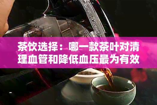 茶饮选择：哪一款茶叶对清理血管和降低血压最为有效？