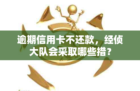 逾期信用卡不还款，经侦大队会采取哪些措？