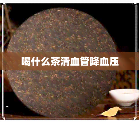 喝什么茶清血管降血压